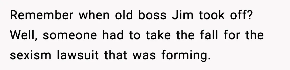 Remember when old boss Jim took off? Well, someone had to take the fall for the sexism lawsuit that was forming.
