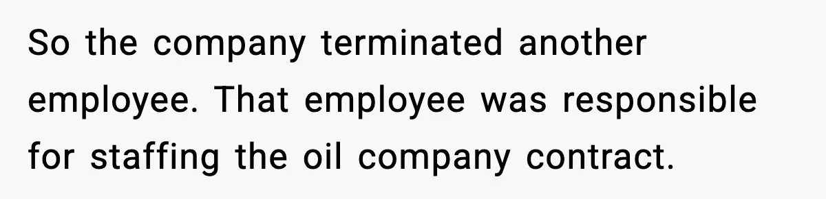 So the company terminated another employee. That employee was responsible for staffing the oil company contract.