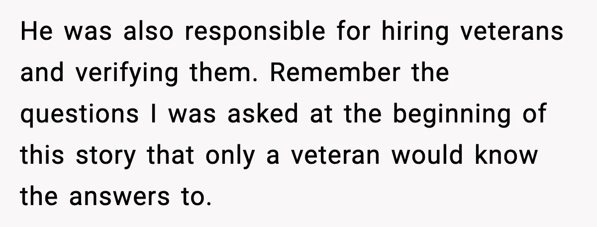He was also responsible for hiring veterans and verifying them. Remember the questions I was asked at the beginning of this story that only a veteran would know the answers...