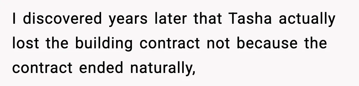 I discovered years later that Tasha actually lost the building contract not because the contract ended naturally,