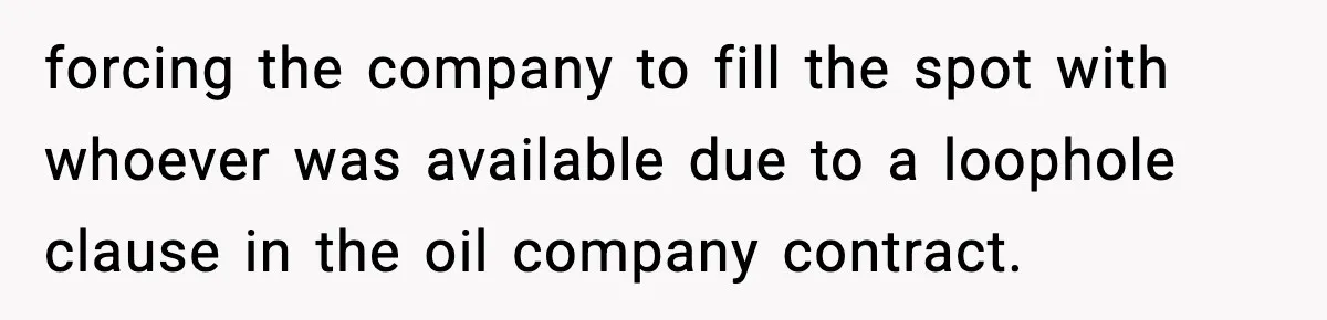 forcing the company to fill the spot with whoever was available due to a loophole clause in the oil company contract.