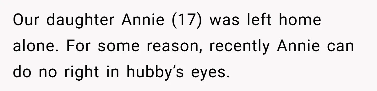 Our daughter Annie (17) was left home alone. For some reason, recently Annie can do no right in hubby’s eyes.