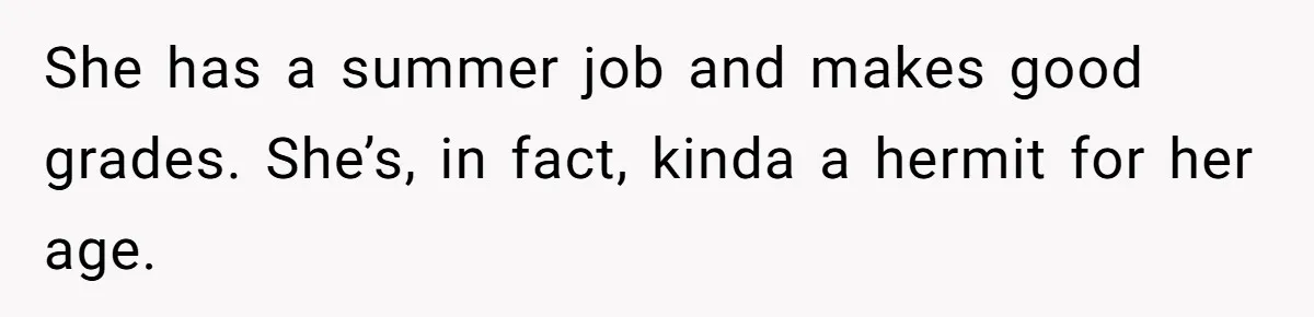 She has a summer job and makes good grades. She’s, in fact, kinda a hermit for her age.