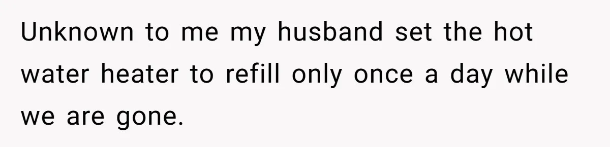 Unknown to me my husband set the hot water heater to refill only once a day while we are gone.