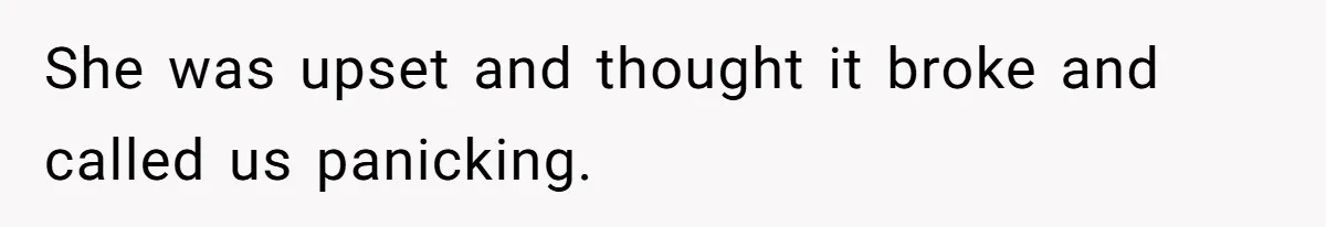 She was upset and thought it broke and called us panicking.