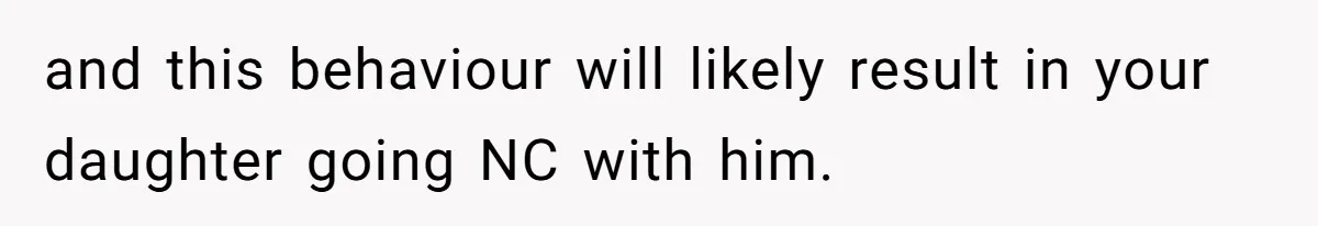 and this behaviour will likely result in your daughter going NC with him.