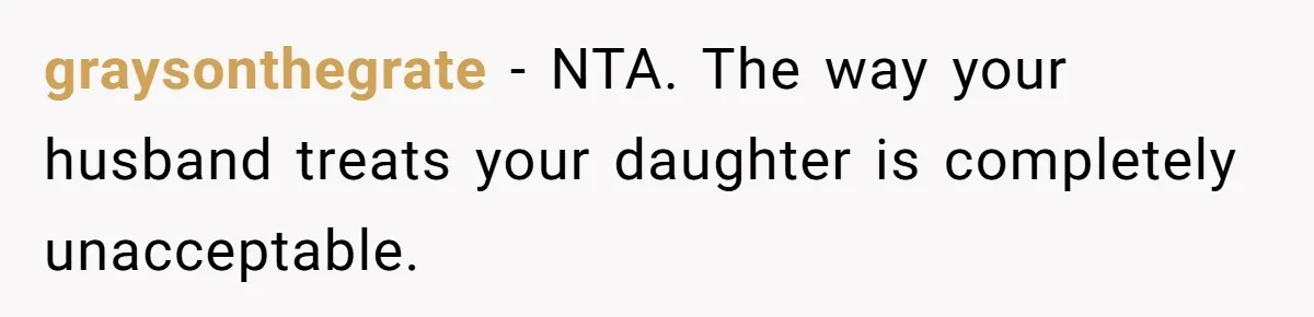 graysonthegrate − NTA. The way your husband treats your daughter is completely unacceptable.