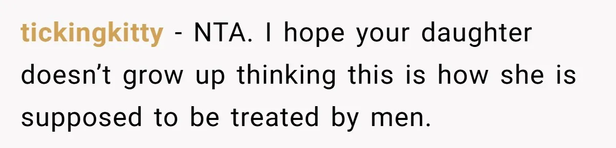 tickingkitty − NTA. I hope your daughter doesn’t grow up thinking this is how she is supposed to be treated by men.
