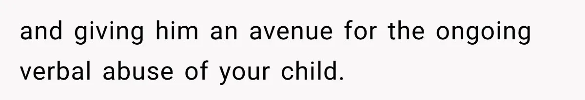 and giving him an avenue for the ongoing verbal abuse of your child.