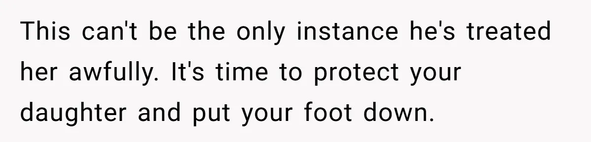 This can't be the only instance he's treated her awfully. It's time to protect your daughter and put your foot down.