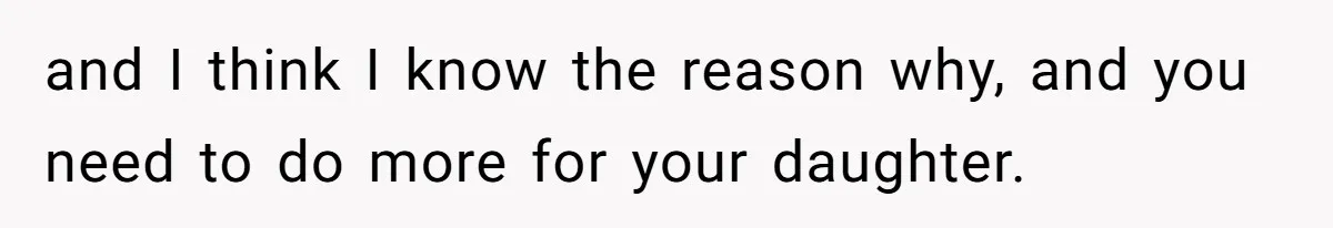 and I think I know the reason why, and you need to do more for your daughter.