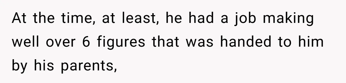 At the time, at least, he had a job making well over 6 figures that was handed to him by his parents,