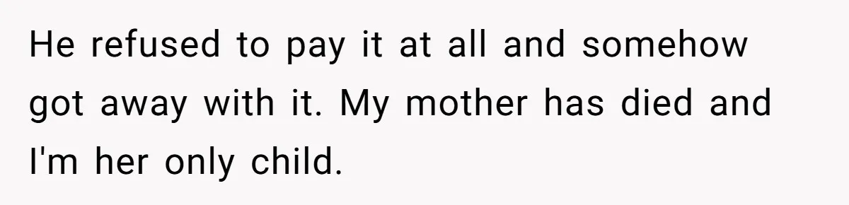 He refused to pay it at all and somehow got away with it. My mother has died and I'm her only child.