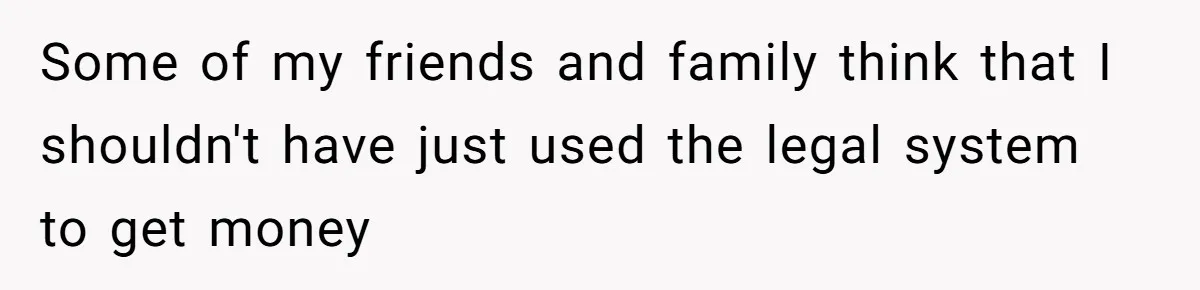 Some of my friends and family think that I shouldn't have just used the legal system to get money