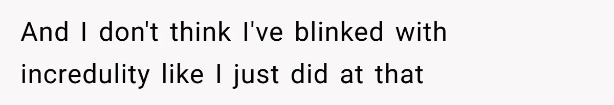 And I don't think I've blinked with incredulity like I just did at that