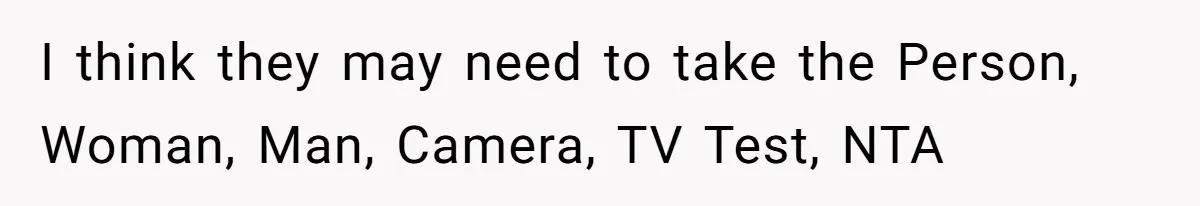 I think they may need to take the Person, Woman, Man, Camera, TV Test, NTA