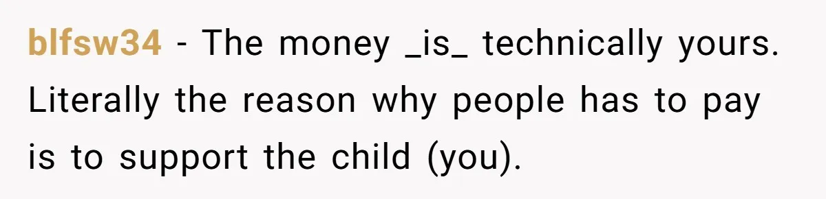 blfsw34 − The money _is_ technically yours. Literally the reason why people has to pay is to support the child (you).