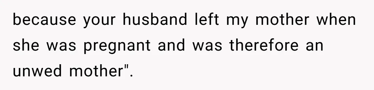 because your husband left my mother when she was pregnant and was therefore an unwed mother".