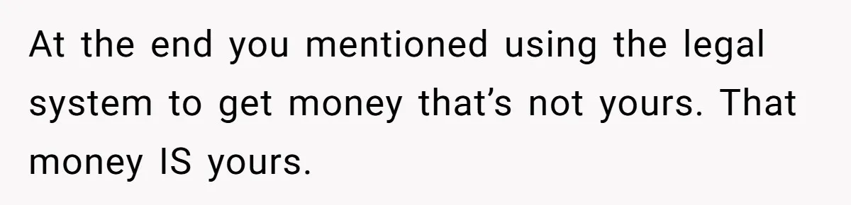 At the end you mentioned using the legal system to get money that’s not yours. That money IS yours.