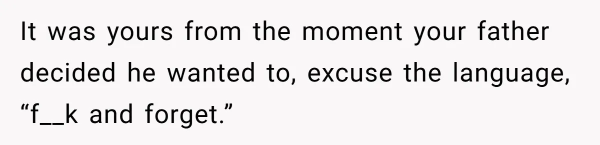 It was yours from the moment your father decided he wanted to, excuse the language, “f__k and forget.”