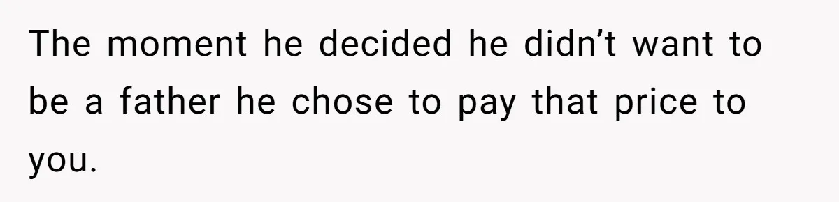 The moment he decided he didn’t want to be a father he chose to pay that price to you.