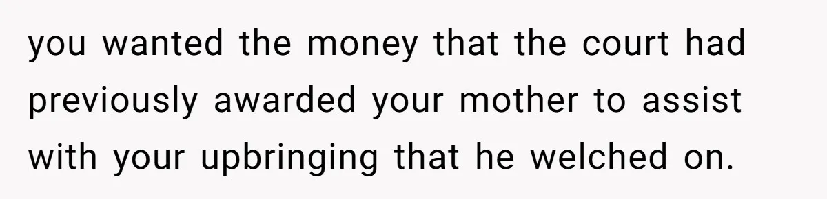 you wanted the money that the court had previously awarded your mother to assist with your upbringing that he welched on.