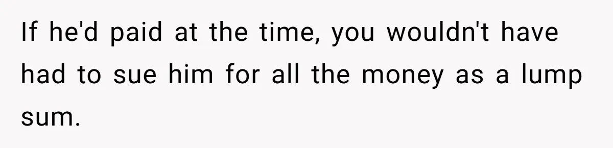 If he'd paid at the time, you wouldn't have had to sue him for all the money as a lump sum.