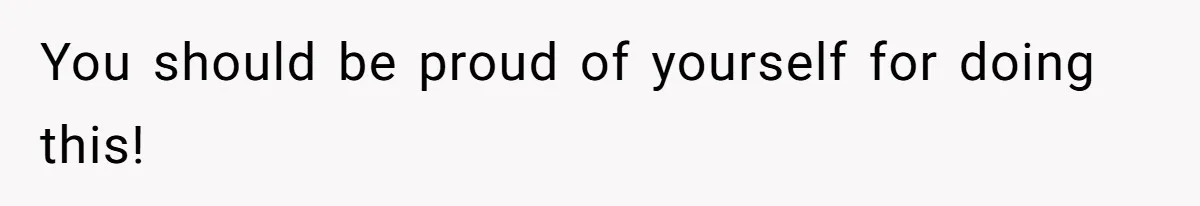 You should be proud of yourself for doing this!