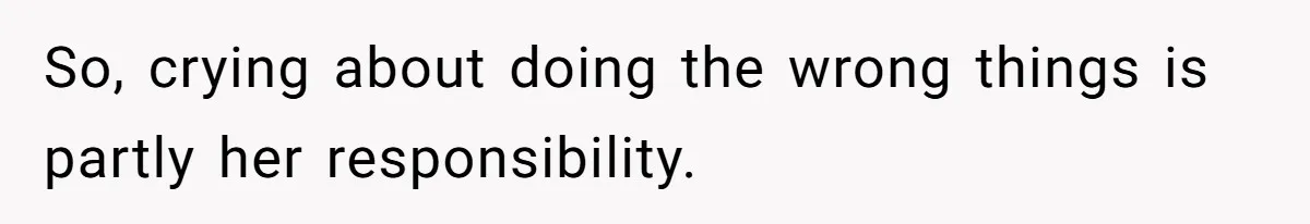 So, crying about doing the wrong things is partly her responsibility.