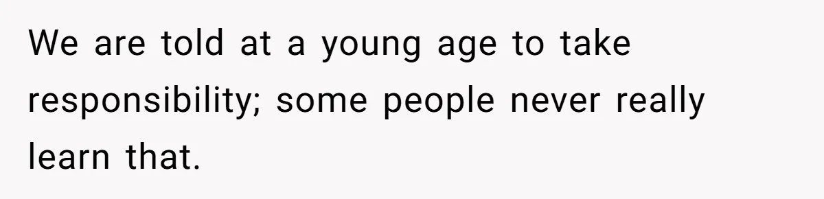 We are told at a young age to take responsibility; some people never really learn that.