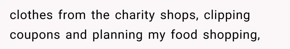 clothes from the charity shops, clipping coupons and planning my food shopping,