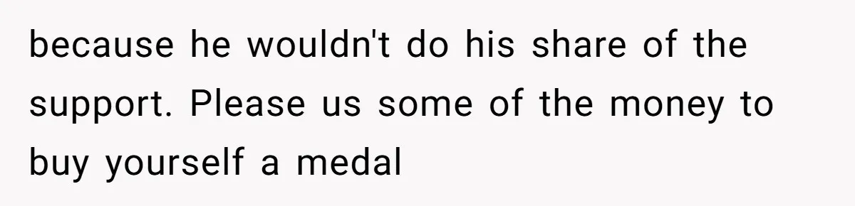 because he wouldn't do his share of the support. Please us some of the money to buy yourself a medal
