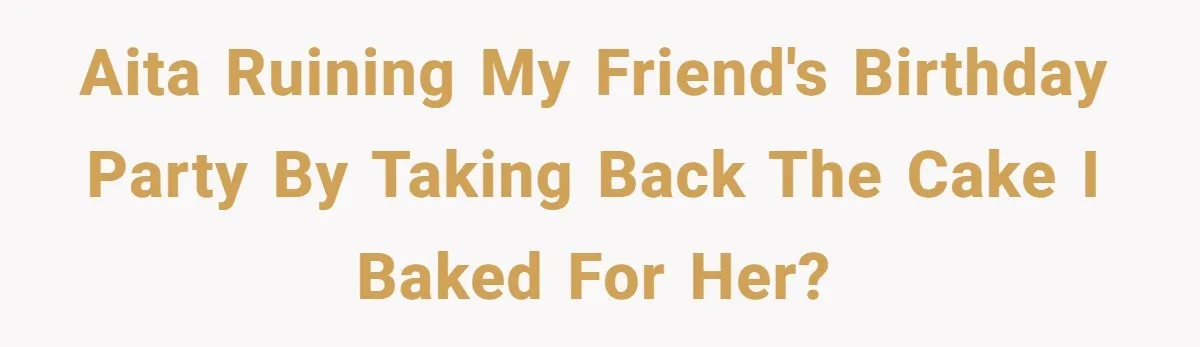 AITA ruining my friend's birthday party by taking back the cake I baked for her?