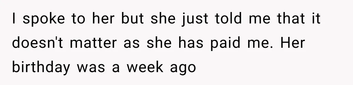 I spoke to her but she just told me that it doesn't matter as she has paid me. Her birthday was a week ago