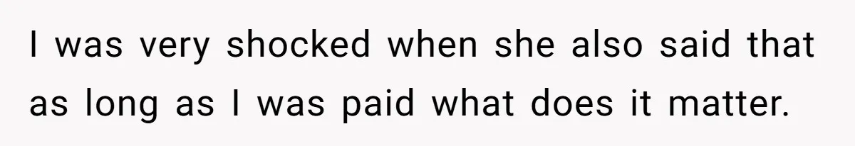 I was very shocked when she also said that as long as I was paid what does it matter.