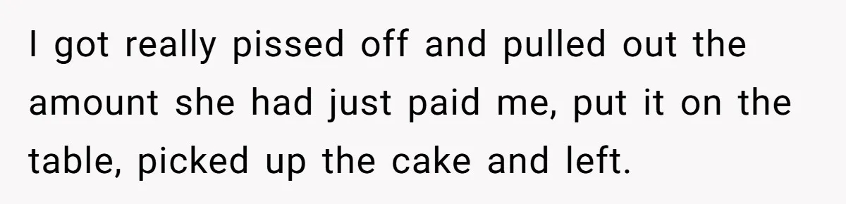 I got really pissed off and pulled out the amount she had just paid me, put it on the table, picked up the cake and left.