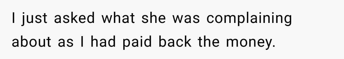 I just asked what she was complaining about as I had paid back the money.