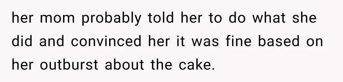 her mom probably told her to do what she did and convinced her it was fine based on her outburst about the cake.