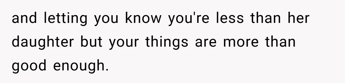 and letting you know you're less than her daughter but your things are more than good enough.
