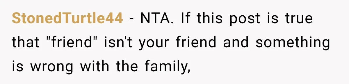 StonedTurtle44 − NTA. If this post is true that "friend" isn't your friend and something is wrong with the family,