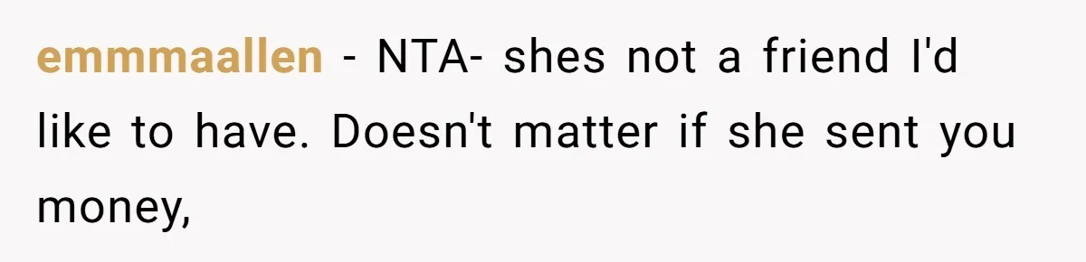 emmmaallen − NTA- shes not a friend I'd like to have. Doesn't matter if she sent you money,