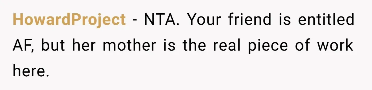 HowardProject − NTA. Your friend is entitled AF, but her mother is the real piece of work here.