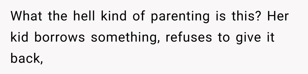 What the hell kind of parenting is this? Her kid borrows something, refuses to give it back,