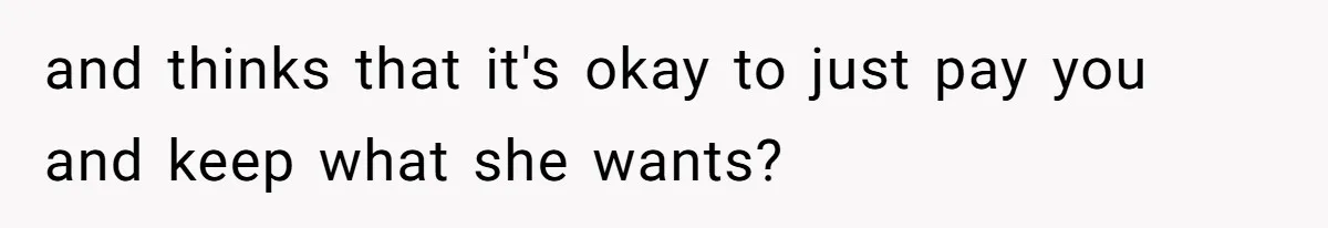 and thinks that it's okay to just pay you and keep what she wants?