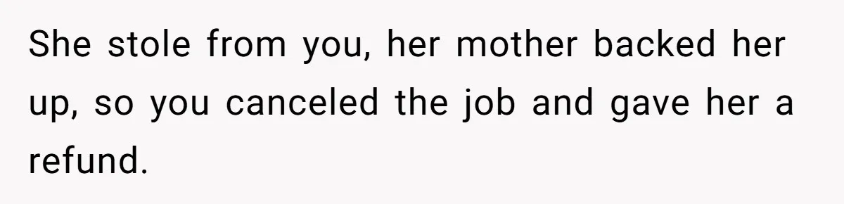 She stole from you, her mother backed her up, so you canceled the job and gave her a refund.