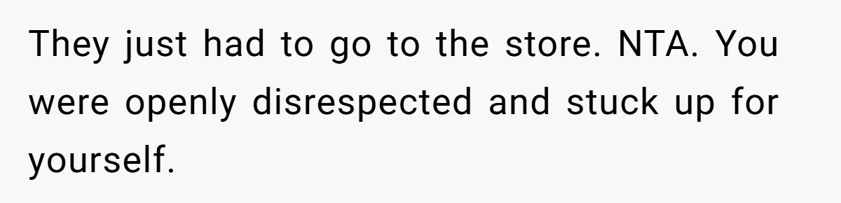 They just had to go to the store. NTA. You were openly disrespected and stuck up for yourself.
