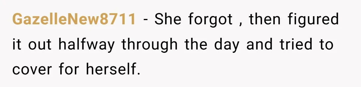 GazelleNew8711 − She forgot , then figured it out halfway through the day and tried to cover for herself.