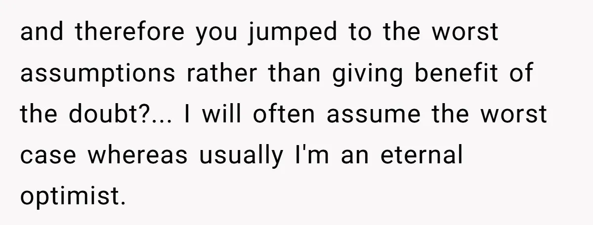 and therefore you jumped to the worst assumptions rather than giving benefit of the doubt?... I will often assume the worst case whereas usually I'm an eternal optimist.