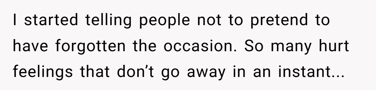 I started telling people not to pretend to have forgotten the occasion. So many hurt feelings that don’t go away in an instant...
