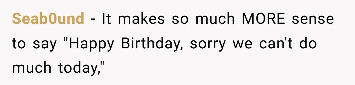 Seab0und − It makes so much MORE sense to say "Happy Birthday, sorry we can't do much today,"